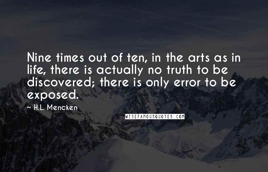 H.L. Mencken Quotes: Nine times out of ten, in the arts as in life, there is actually no truth to be discovered; there is only error to be exposed.