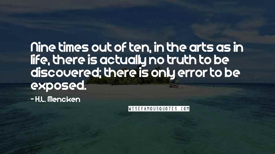 H.L. Mencken Quotes: Nine times out of ten, in the arts as in life, there is actually no truth to be discovered; there is only error to be exposed.