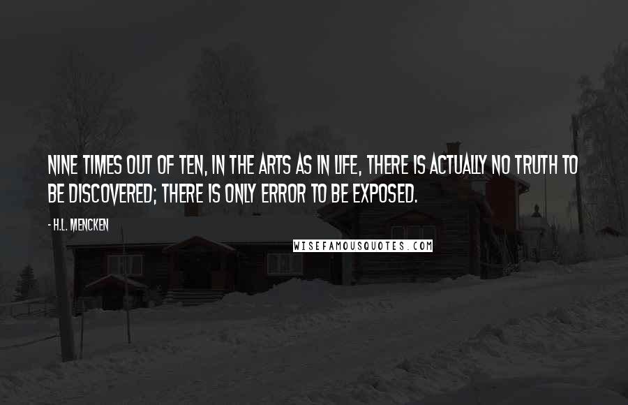 H.L. Mencken Quotes: Nine times out of ten, in the arts as in life, there is actually no truth to be discovered; there is only error to be exposed.