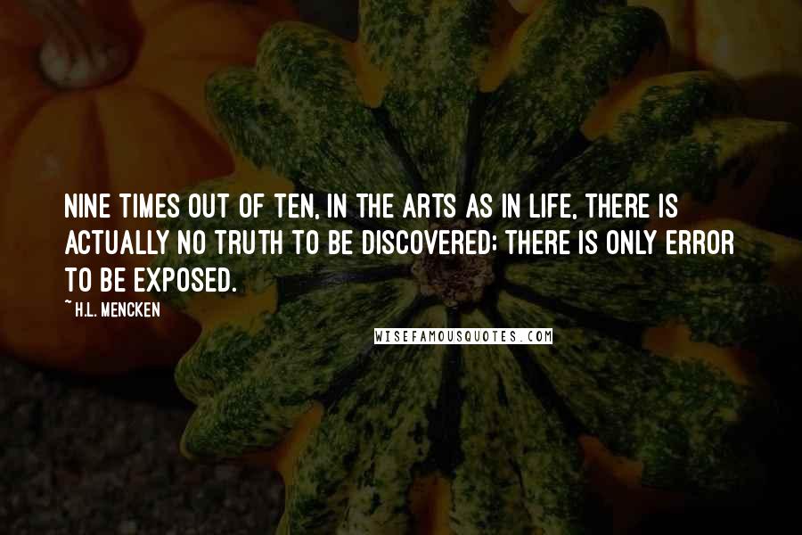 H.L. Mencken Quotes: Nine times out of ten, in the arts as in life, there is actually no truth to be discovered; there is only error to be exposed.