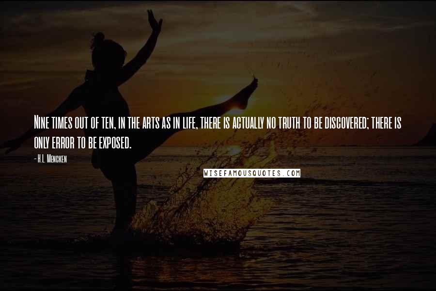 H.L. Mencken Quotes: Nine times out of ten, in the arts as in life, there is actually no truth to be discovered; there is only error to be exposed.