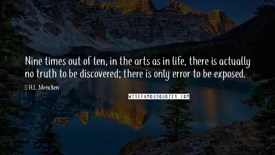 H.L. Mencken Quotes: Nine times out of ten, in the arts as in life, there is actually no truth to be discovered; there is only error to be exposed.