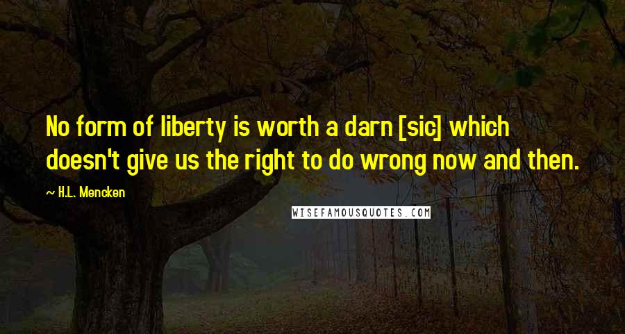 H.L. Mencken Quotes: No form of liberty is worth a darn [sic] which doesn't give us the right to do wrong now and then.