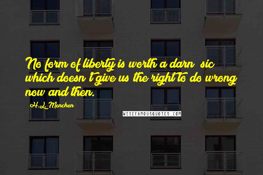 H.L. Mencken Quotes: No form of liberty is worth a darn [sic] which doesn't give us the right to do wrong now and then.
