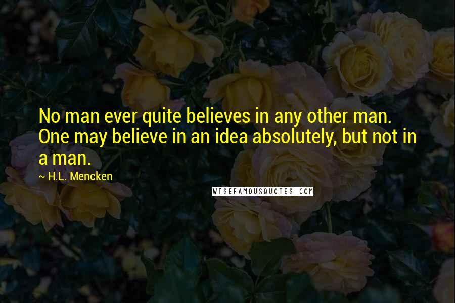 H.L. Mencken Quotes: No man ever quite believes in any other man. One may believe in an idea absolutely, but not in a man.