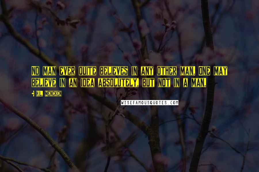 H.L. Mencken Quotes: No man ever quite believes in any other man. One may believe in an idea absolutely, but not in a man.