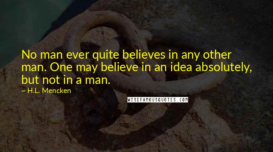 H.L. Mencken Quotes: No man ever quite believes in any other man. One may believe in an idea absolutely, but not in a man.