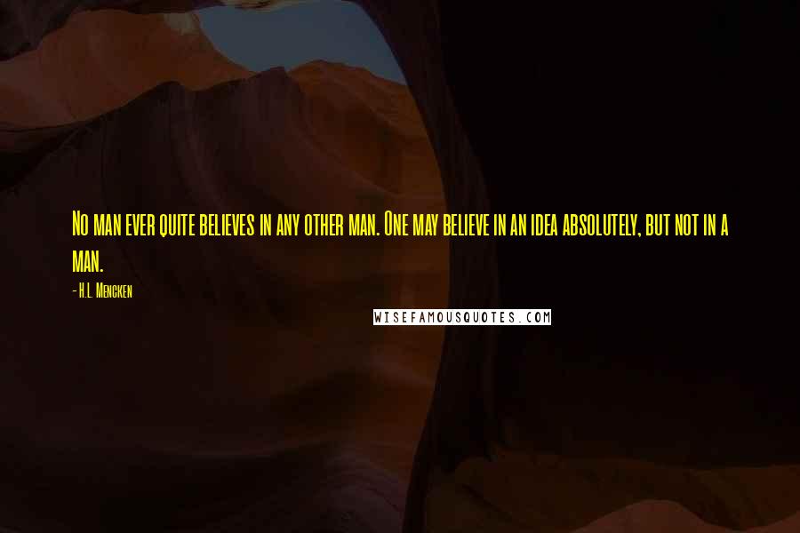 H.L. Mencken Quotes: No man ever quite believes in any other man. One may believe in an idea absolutely, but not in a man.