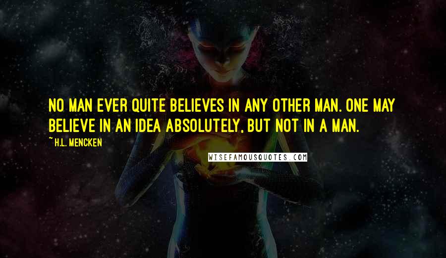 H.L. Mencken Quotes: No man ever quite believes in any other man. One may believe in an idea absolutely, but not in a man.