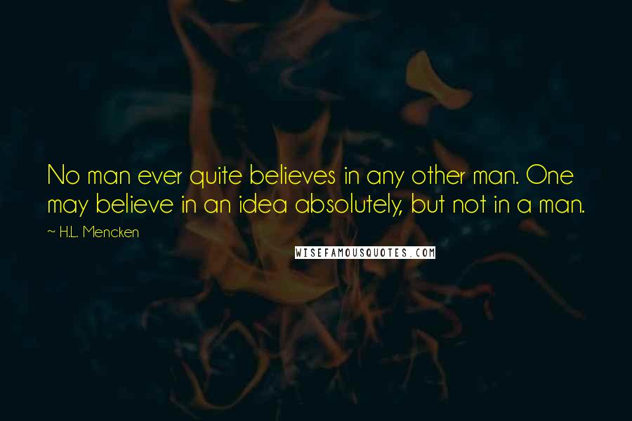 H.L. Mencken Quotes: No man ever quite believes in any other man. One may believe in an idea absolutely, but not in a man.