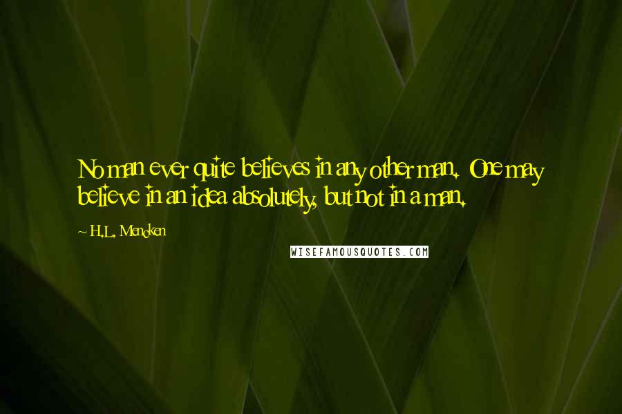 H.L. Mencken Quotes: No man ever quite believes in any other man. One may believe in an idea absolutely, but not in a man.