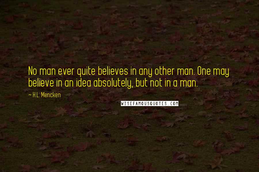 H.L. Mencken Quotes: No man ever quite believes in any other man. One may believe in an idea absolutely, but not in a man.