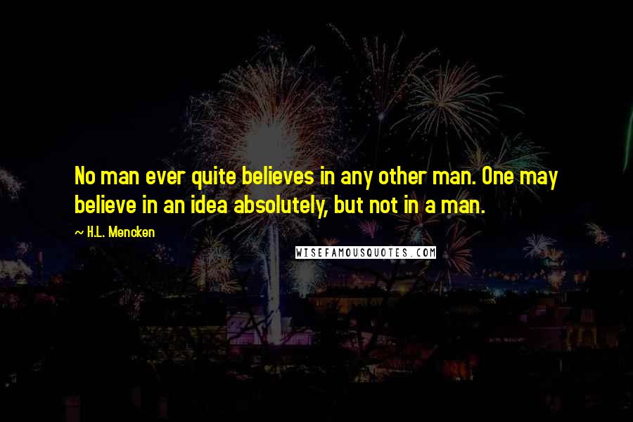 H.L. Mencken Quotes: No man ever quite believes in any other man. One may believe in an idea absolutely, but not in a man.