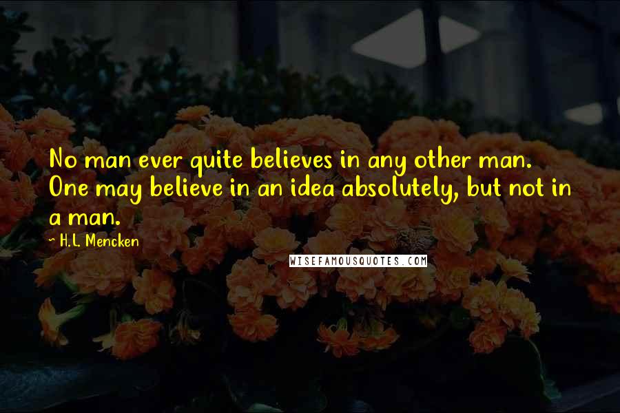 H.L. Mencken Quotes: No man ever quite believes in any other man. One may believe in an idea absolutely, but not in a man.