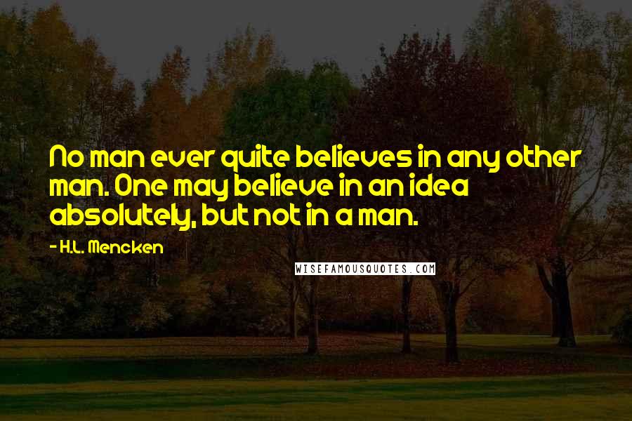 H.L. Mencken Quotes: No man ever quite believes in any other man. One may believe in an idea absolutely, but not in a man.