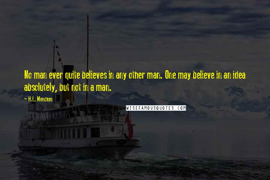 H.L. Mencken Quotes: No man ever quite believes in any other man. One may believe in an idea absolutely, but not in a man.