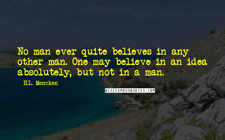 H.L. Mencken Quotes: No man ever quite believes in any other man. One may believe in an idea absolutely, but not in a man.