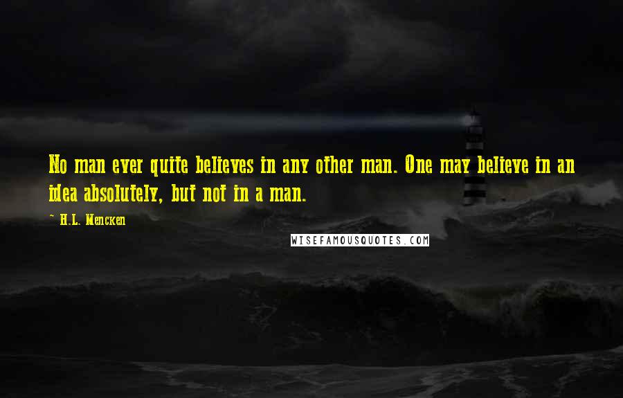 H.L. Mencken Quotes: No man ever quite believes in any other man. One may believe in an idea absolutely, but not in a man.