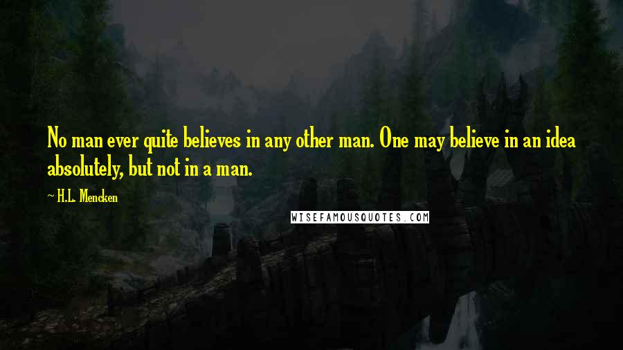 H.L. Mencken Quotes: No man ever quite believes in any other man. One may believe in an idea absolutely, but not in a man.