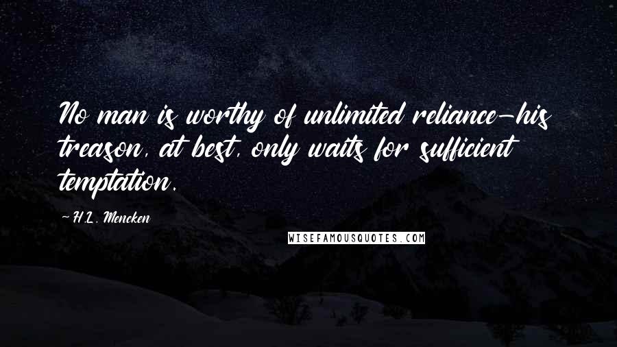 H.L. Mencken Quotes: No man is worthy of unlimited reliance-his treason, at best, only waits for sufficient temptation.