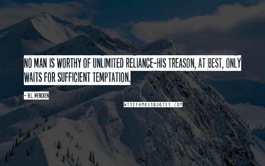 H.L. Mencken Quotes: No man is worthy of unlimited reliance-his treason, at best, only waits for sufficient temptation.