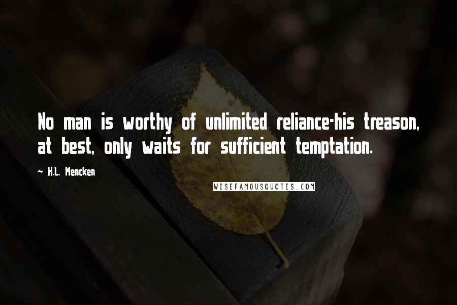 H.L. Mencken Quotes: No man is worthy of unlimited reliance-his treason, at best, only waits for sufficient temptation.