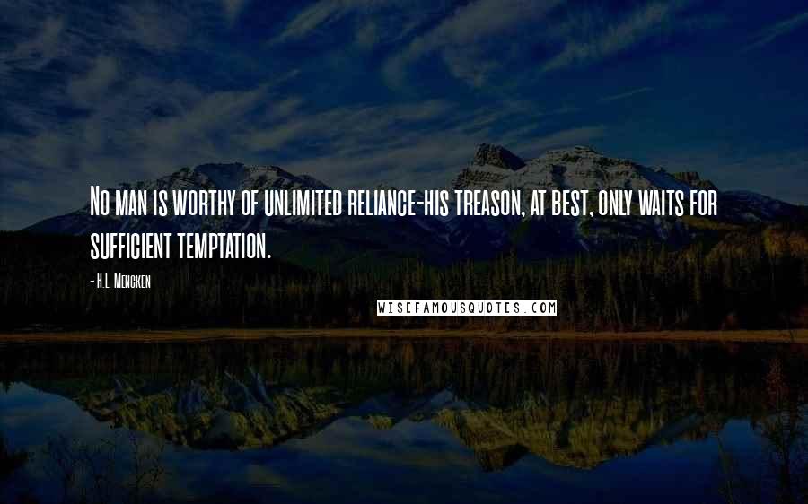 H.L. Mencken Quotes: No man is worthy of unlimited reliance-his treason, at best, only waits for sufficient temptation.