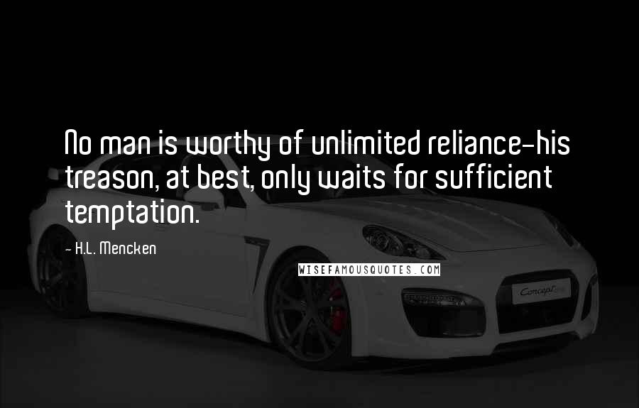 H.L. Mencken Quotes: No man is worthy of unlimited reliance-his treason, at best, only waits for sufficient temptation.