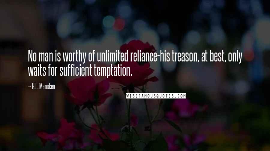 H.L. Mencken Quotes: No man is worthy of unlimited reliance-his treason, at best, only waits for sufficient temptation.