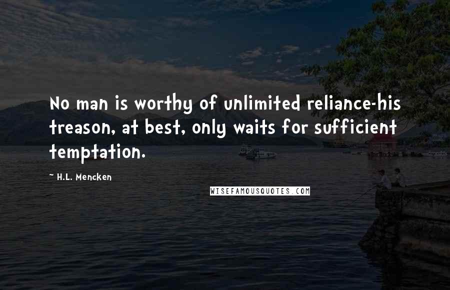 H.L. Mencken Quotes: No man is worthy of unlimited reliance-his treason, at best, only waits for sufficient temptation.