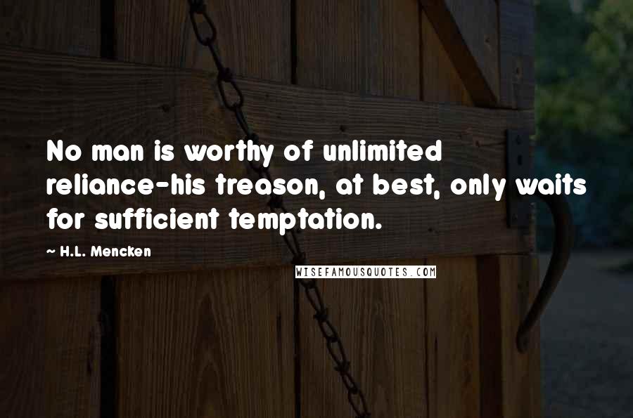 H.L. Mencken Quotes: No man is worthy of unlimited reliance-his treason, at best, only waits for sufficient temptation.