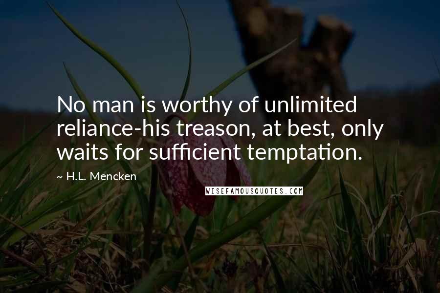 H.L. Mencken Quotes: No man is worthy of unlimited reliance-his treason, at best, only waits for sufficient temptation.