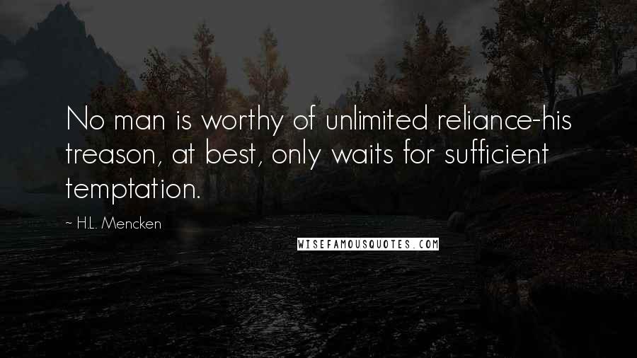 H.L. Mencken Quotes: No man is worthy of unlimited reliance-his treason, at best, only waits for sufficient temptation.