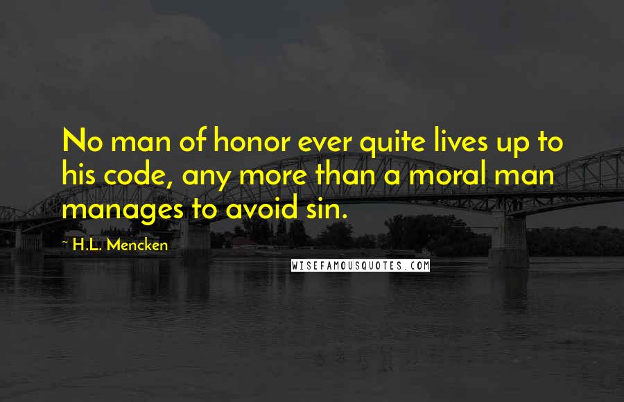 H.L. Mencken Quotes: No man of honor ever quite lives up to his code, any more than a moral man manages to avoid sin.