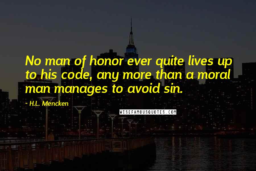 H.L. Mencken Quotes: No man of honor ever quite lives up to his code, any more than a moral man manages to avoid sin.