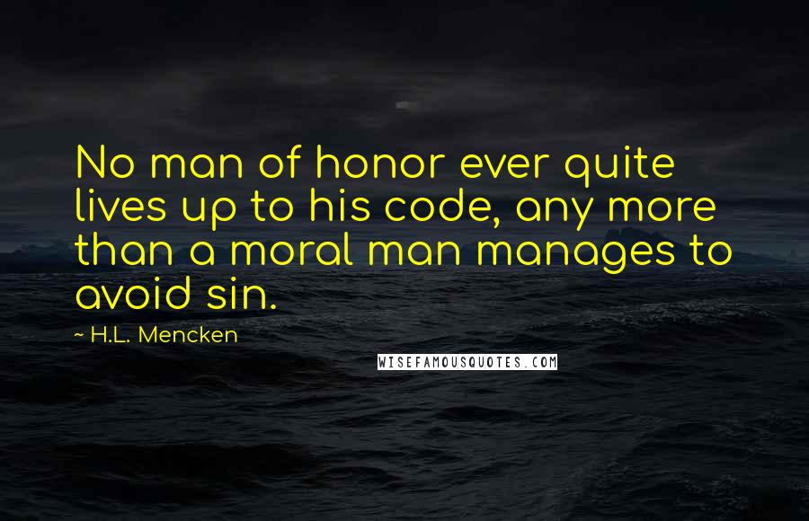 H.L. Mencken Quotes: No man of honor ever quite lives up to his code, any more than a moral man manages to avoid sin.