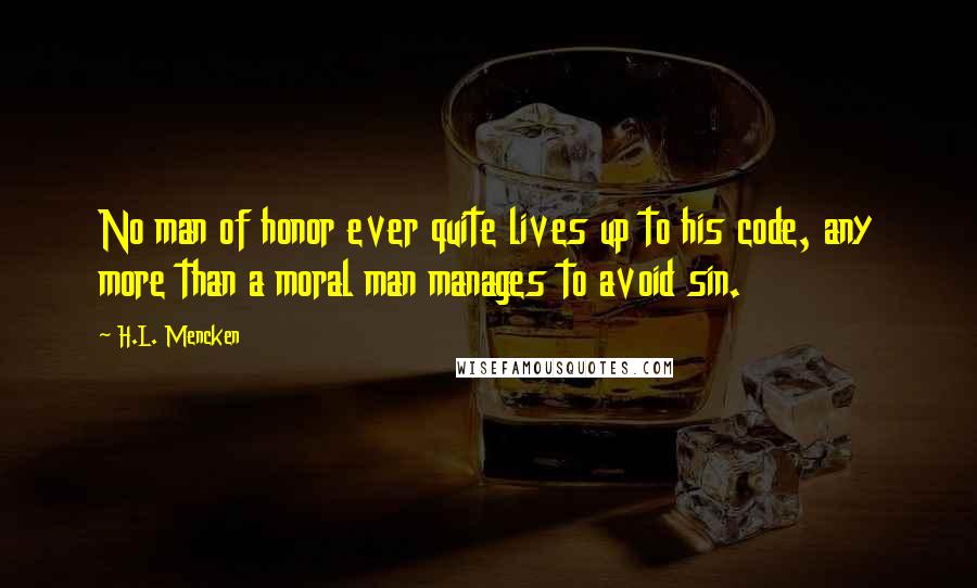 H.L. Mencken Quotes: No man of honor ever quite lives up to his code, any more than a moral man manages to avoid sin.