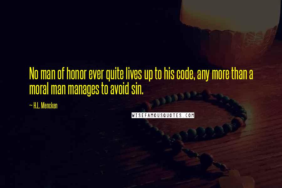 H.L. Mencken Quotes: No man of honor ever quite lives up to his code, any more than a moral man manages to avoid sin.