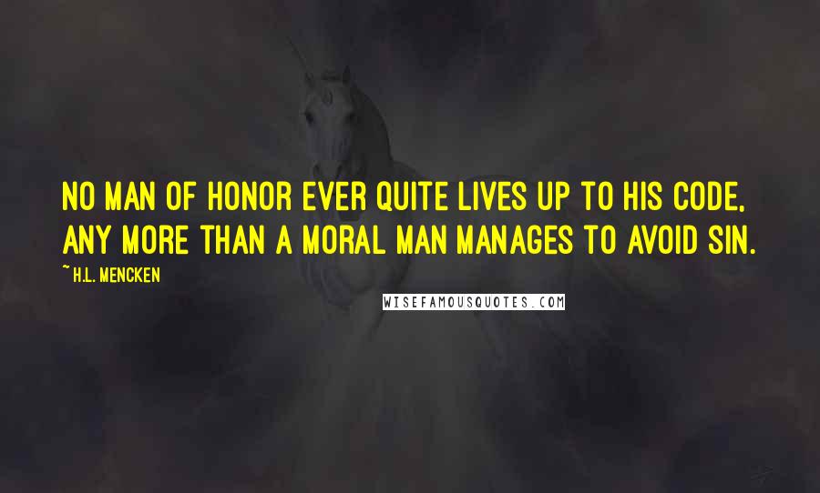 H.L. Mencken Quotes: No man of honor ever quite lives up to his code, any more than a moral man manages to avoid sin.