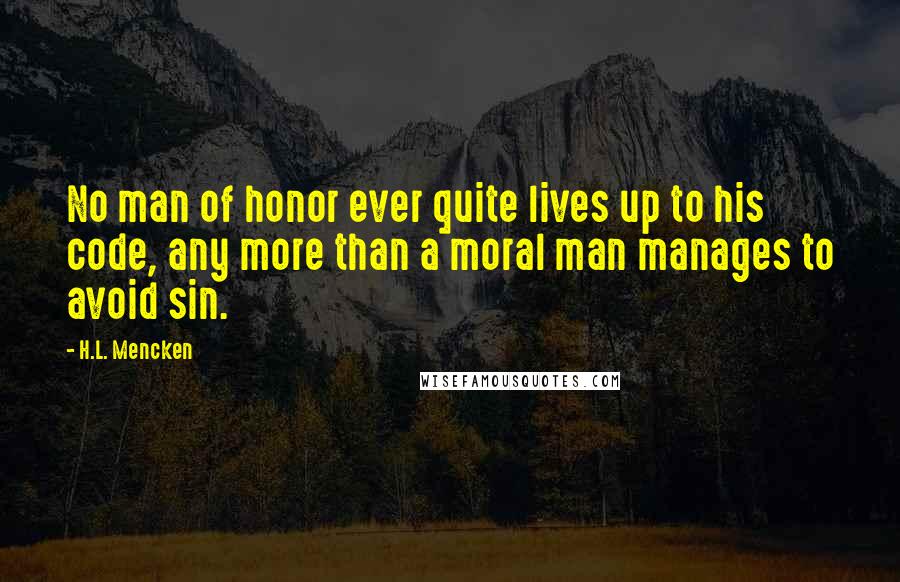 H.L. Mencken Quotes: No man of honor ever quite lives up to his code, any more than a moral man manages to avoid sin.