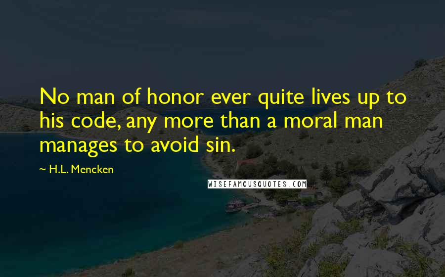 H.L. Mencken Quotes: No man of honor ever quite lives up to his code, any more than a moral man manages to avoid sin.
