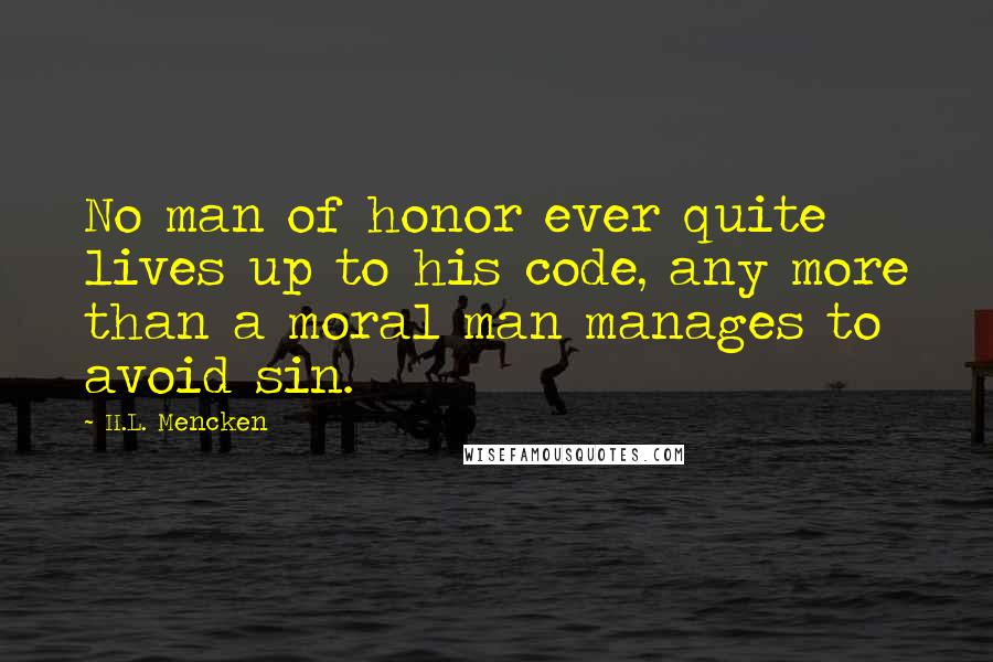 H.L. Mencken Quotes: No man of honor ever quite lives up to his code, any more than a moral man manages to avoid sin.