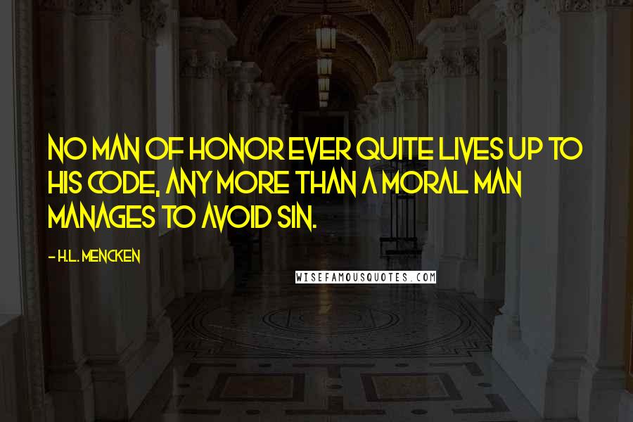 H.L. Mencken Quotes: No man of honor ever quite lives up to his code, any more than a moral man manages to avoid sin.