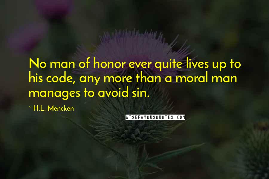 H.L. Mencken Quotes: No man of honor ever quite lives up to his code, any more than a moral man manages to avoid sin.