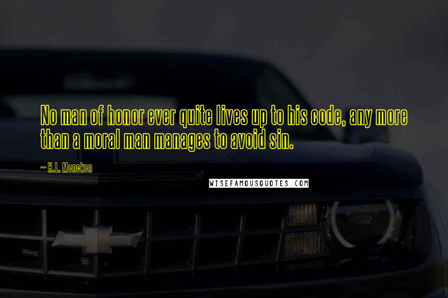 H.L. Mencken Quotes: No man of honor ever quite lives up to his code, any more than a moral man manages to avoid sin.
