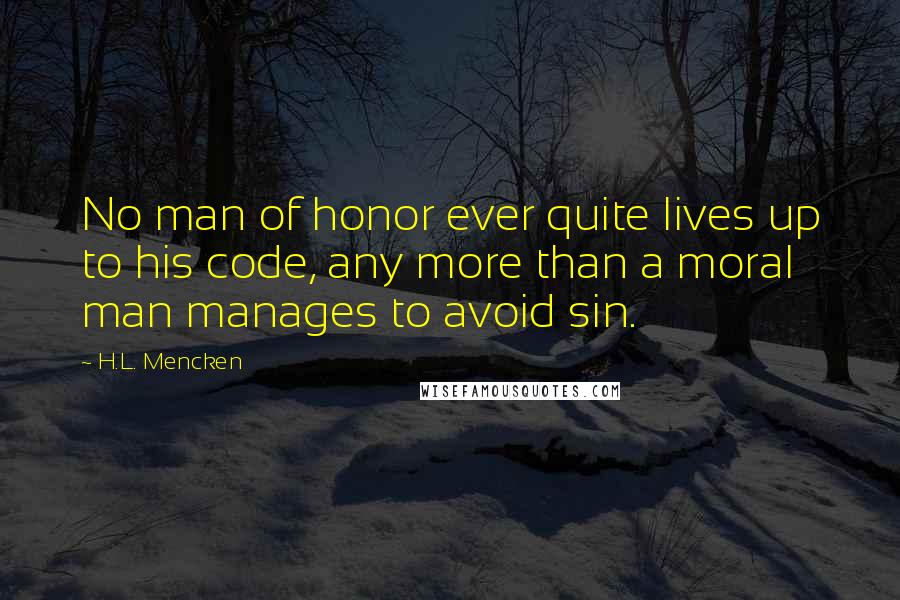 H.L. Mencken Quotes: No man of honor ever quite lives up to his code, any more than a moral man manages to avoid sin.