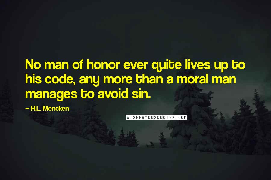 H.L. Mencken Quotes: No man of honor ever quite lives up to his code, any more than a moral man manages to avoid sin.