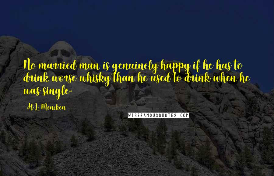 H.L. Mencken Quotes: No married man is genuinely happy if he has to drink worse whisky than he used to drink when he was single.