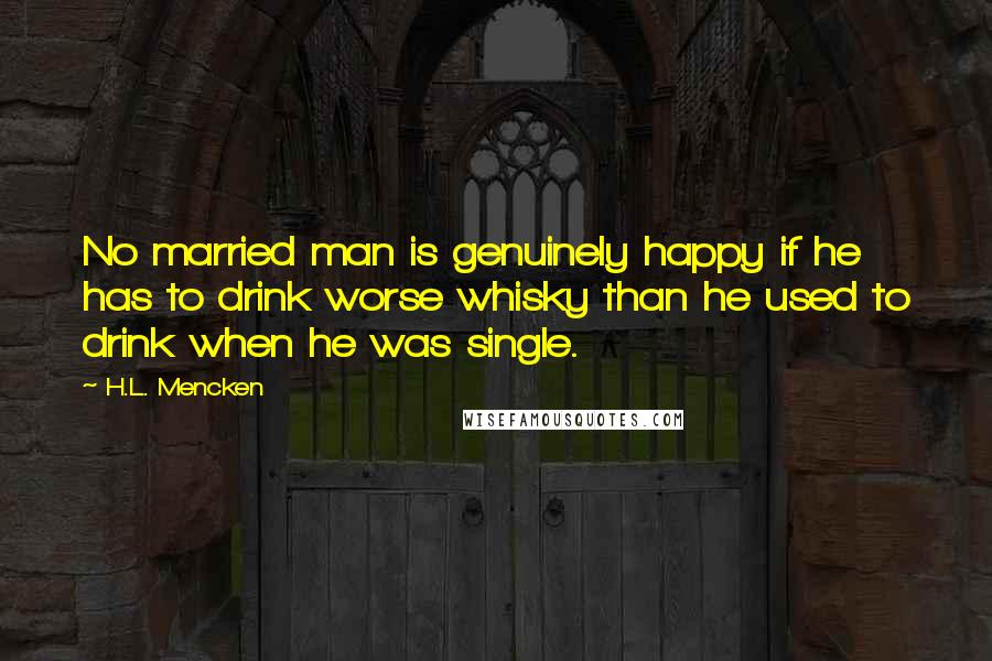 H.L. Mencken Quotes: No married man is genuinely happy if he has to drink worse whisky than he used to drink when he was single.