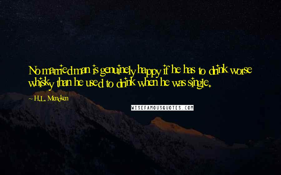 H.L. Mencken Quotes: No married man is genuinely happy if he has to drink worse whisky than he used to drink when he was single.